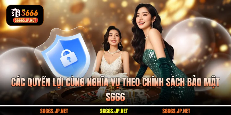 Các quyền lợi cùng nghĩa vụ theo chính sách bảo mật S666