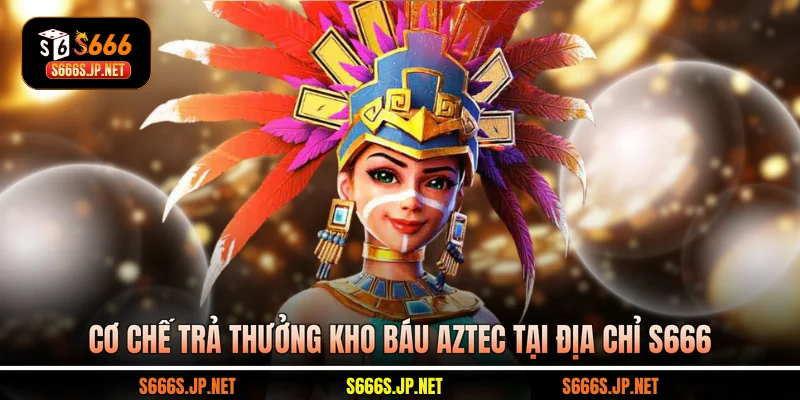 Cơ chế trả thưởng Kho báu Aztec tại địa chỉ S666