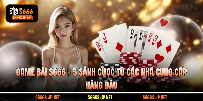 Game Bài S666 - 5 Sảnh Cược Từ Các Nhà Cung Cấp Hàng Đầu