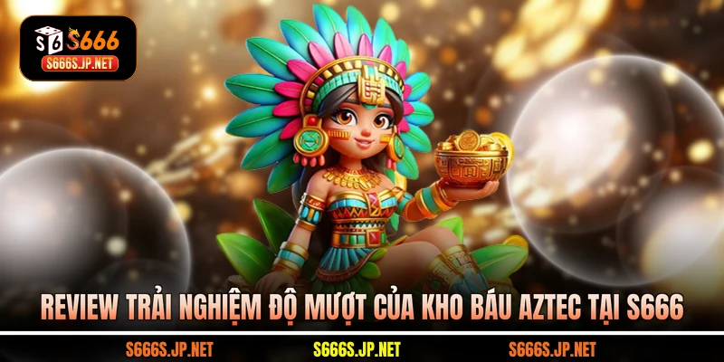 Review trải nghiệm độ mượt của Kho báu Aztec tại S666
